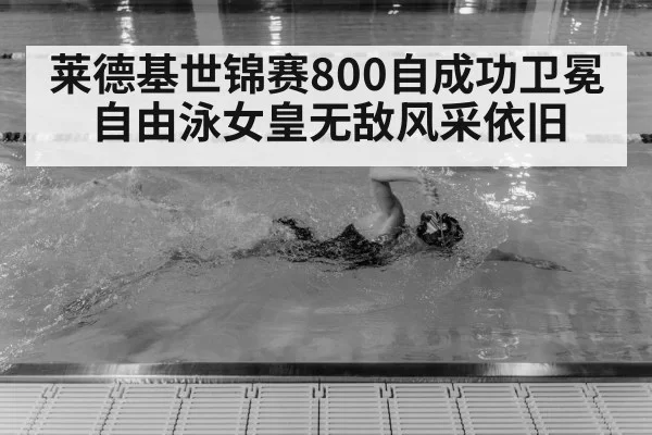 莱德基世锦赛800自成功卫冕 自由泳女皇无敌风采依旧