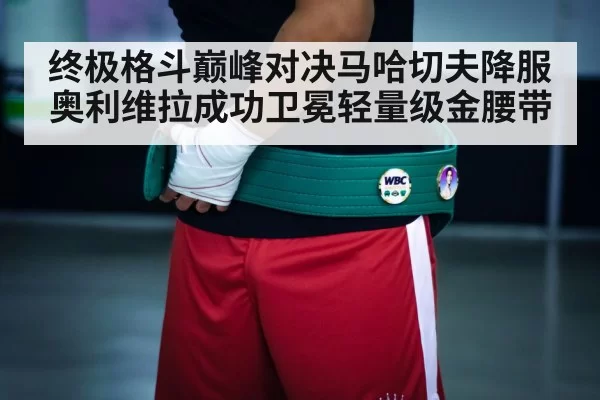 终极格斗巅峰对决马哈切夫降服奥利维拉成功卫冕轻量级金腰带