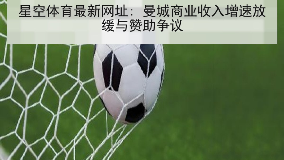 星空体育最新网址: 曼城商业收入增速放缓与赞助争议 星空体育最新网址: 曼城商业收入增速放缓与赞助争议