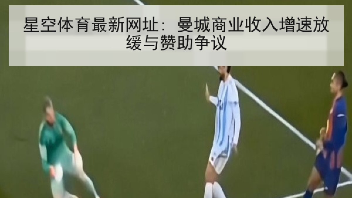 星空体育最新网址: 曼城商业收入增速放缓与赞助争议 星空体育最新网址: 曼城商业收入增速放缓与赞助争议